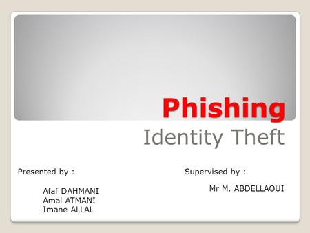 Presented by : Phishing Identity Theft Supervised by : Mr M. ABDELLAOUI Afaf DAHMANI Amal ATMANI Imane ALLAL.