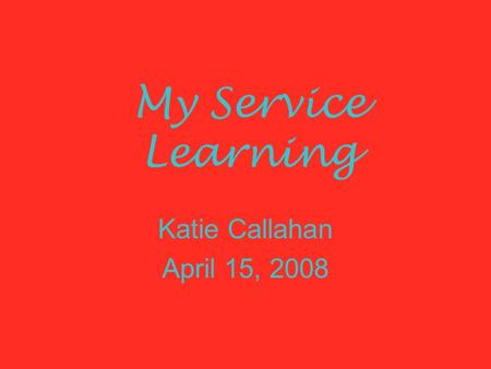 My Service Learning Katie Callahan April 15, 2008.