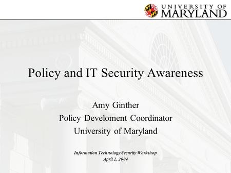 Policy and IT Security Awareness Amy Ginther Policy Develoment Coordinator University of Maryland Information Technology Security Workshop April 2, 2004.