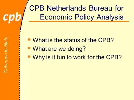 Tinbergen Institute CPB Netherlands Bureau for Economic Policy Analysis  What is the status of the CPB?  What are we doing?  Why is it fun to work for.