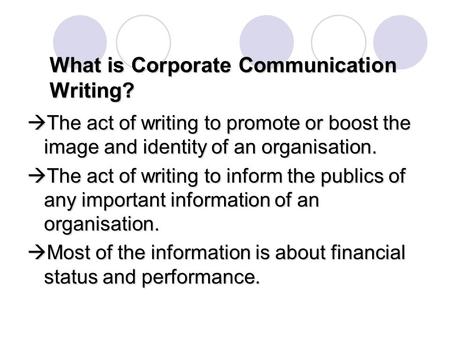 What is Corporate Communication Writing?  The act of writing to promote or boost the image and identity of an organisation.  The act of writing to inform.