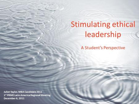 Stimulating ethical leadership A Student’s Perspective Juliet Taylor, MBA Candidate 2011 1 st PRME Latin America Regional Meeting December 6, 2011.