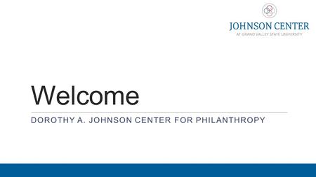 Welcome DOROTHY A. JOHNSON CENTER FOR PHILANTHROPY.