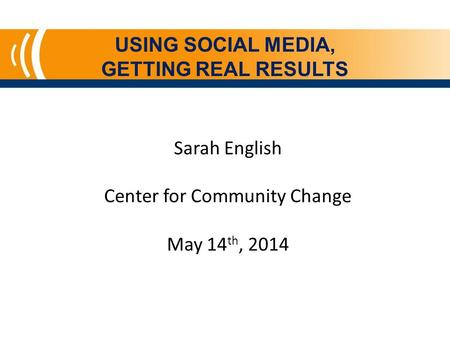 USING SOCIAL MEDIA, GETTING REAL RESULTS Sarah English Center for Community Change May 14 th, 2014.