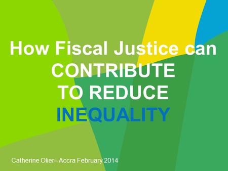 How Fiscal Justice can CONTRIBUTE TO REDUCE INEQUALITY Catherine Olier– Accra February 2014.