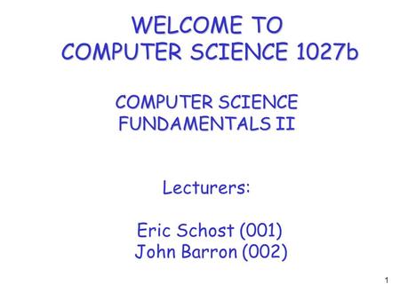 1 WELCOME TO COMPUTER SCIENCE 1027b COMPUTER SCIENCE FUNDAMENTALS II Lecturers: Eric Schost (001) John Barron (002)