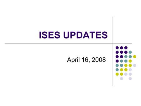 ISES UPDATES April 16, 2008. Topics for Session Review of the Fall 2007 CD/YE Collection Changes in WSLS ISES Data CD/YE Element Changes October 1 Supplement.