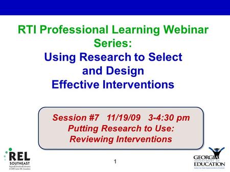 RTI Professional Learning Webinar Series: Using Research to Select and Design Effective Interventions. 1 Session #7 11/19/09 3-4:30 pm Putting Research.