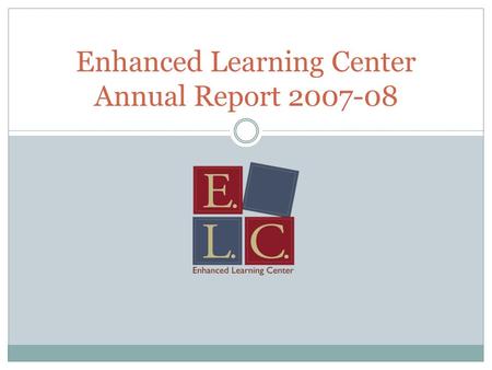 Enhanced Learning Center Annual Report 2007-08. Values Student learning is at the heart of what we do; Students learn best when they feel empowered to.