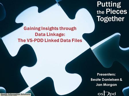 Health Information Solutions Gaining Insights through Data Linkage: The VS-PDD Linked Data Files Presenters: Beate Danielsen & Jan Morgan.