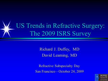 US Trends in Refractive Surgery: The 2009 ISRS Survey Richard J. Duffey, MD David Leaming, MD Refractive Subspecialty Day San Francisco - October 24, 2009.