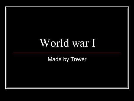 World war I Made by Trever Who started the war The war started thanks to archduke Franz Ferdinand's assassination by the black hand.