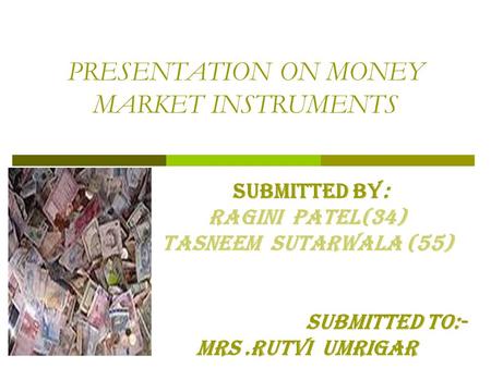 PRESENTATION ON MONEY MARKET INSTRUMENTS SUBMITTED By: RAGINI PATEL(34) Tasneem Sutarwala (55) Submitted to:- MRS.RUTVI UMRIGAR.