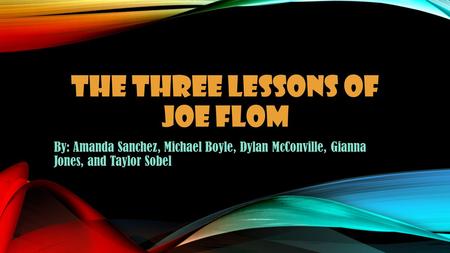 THE THREE LESSONS OF JOE FLOM By: Amanda Sanchez, Michael Boyle, Dylan McConville, Gianna Jones, and Taylor Sobel.