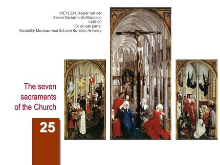 The seven sacraments of the Church 25 WEYDEN, Rogier van der Seven Sacraments Altarpiece 1445-50 Oil on oak panel Koninklijk Museum voor Schone Kunsten,