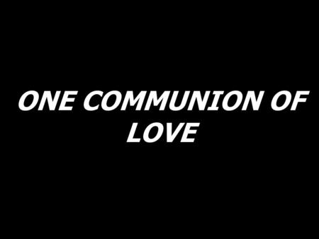 ONE COMMUNION OF LOVE. Jesus, in this great sacrament, You nourish and strengthen our holiness, that we might walk in the light of one faith, and in one.