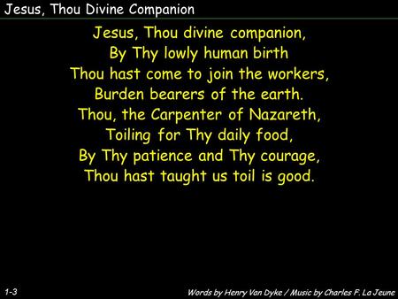 Jesus, Thou Divine Companion Jesus, Thou divine companion, By Thy lowly human birth Thou hast come to join the workers, Burden bearers of the earth. Thou,