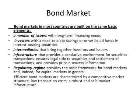 Bond Market Bond markets in most countries are built on the same basic elements: a number of issuers with long-term financing needs investors with a need.