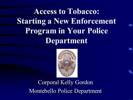 Access to Tobacco: Starting a New Enforcement Program in Your Police Department Corporal Kelly Gordon Montebello Police Department.