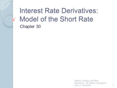 Interest Rate Derivatives: Model of the Short Rate Chapter 30 1 Options, Futures, and Other Derivatives, 7th Edition, Copyright © John C. Hull 2008.