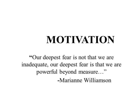 MOTIVATION “Our deepest fear is not that we are inadequate, our deepest fear is that we are powerful beyond measure…” -Marianne Williamson.