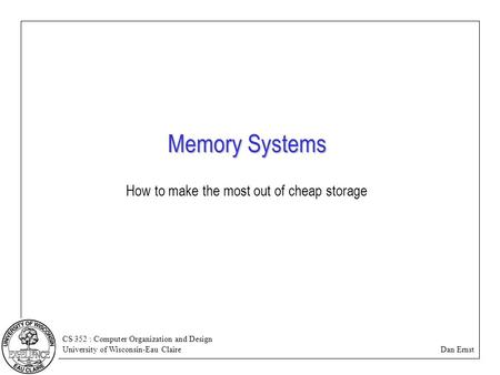 CS 352 : Computer Organization and Design University of Wisconsin-Eau Claire Dan Ernst Memory Systems How to make the most out of cheap storage.