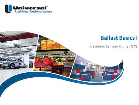 | 1 Universal Lighting Technologies ULT Marketing Ballast Basics I Presented by: Your Name HERE.