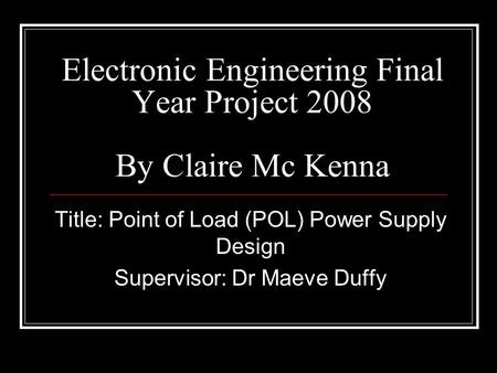 Electronic Engineering Final Year Project 2008 By Claire Mc Kenna Title: Point of Load (POL) Power Supply Design Supervisor: Dr Maeve Duffy.