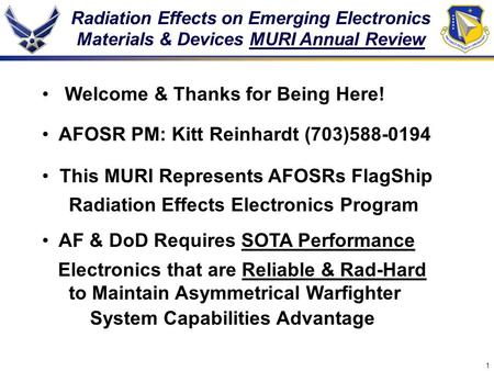 1 Radiation Effects on Emerging Electronics Materials & Devices MURI Annual Review Welcome & Thanks for Being Here! AFOSR PM: Kitt Reinhardt (703)588-0194.