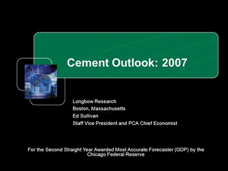 Cement Outlook: 2007 Longbow Research Boston, Massachusetts Ed Sullivan Staff Vice President and PCA Chief Economist For the Second Straight Year Awarded.