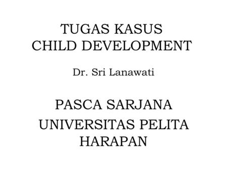 TUGAS KASUS CHILD DEVELOPMENT Dr. Sri Lanawati PASCA SARJANA UNIVERSITAS PELITA HARAPAN.