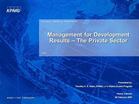 Presented by: Timothy A. A. Stiles, KPMG LLP ’s Global Grants Program Hanoi, Vietnam 06 February 2007 Presented by: Timothy A. A. Stiles, KPMG LLP ’s Global.