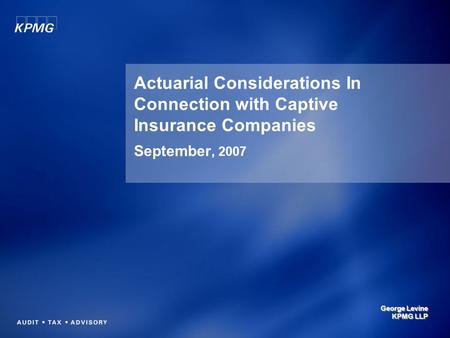 Actuarial Considerations In Connection with Captive Insurance Companies September, 2007 George Levine KPMG LLP.