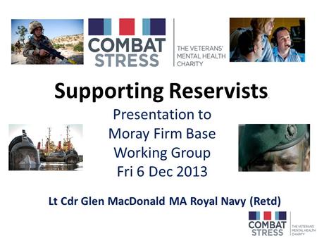 Supporting Reservists. Presentation to Moray Firm Base Working Group Fri 6 Dec 2013 Lt Cdr Glen MacDonald MA Royal Navy (Retd)