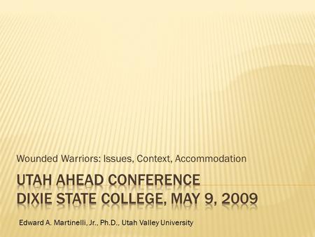 Wounded Warriors: Issues, Context, Accommodation Edward A. Martinelli, Jr., Ph.D., Utah Valley University.