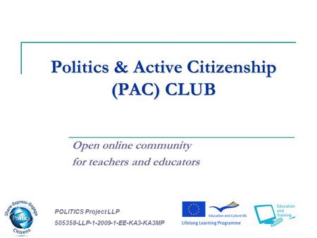 Politics & Active Citizenship (PAC) CLUB Open online community for teachers and educators POLITICS Project LLP 505358-LLP-1-2009-1-EE-KA3-KA3MP.