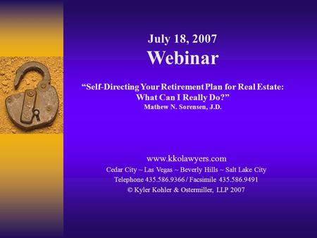 July 18, 2007 Webinar “Self-Directing Your Retirement Plan for Real Estate: What Can I Really Do?” Mathew N. Sorensen, J.D. www.kkolawyers.com Cedar City.