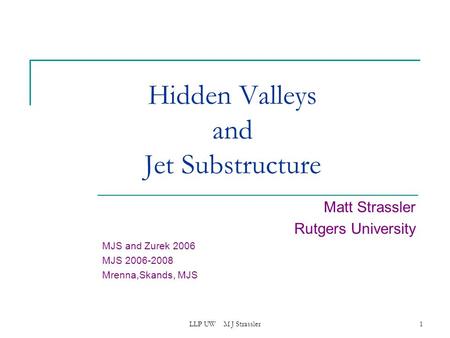 LLP UW M J Strassler1 Hidden Valleys and Jet Substructure Matt Strassler Rutgers University MJS and Zurek 2006 MJS 2006-2008 Mrenna,Skands, MJS.