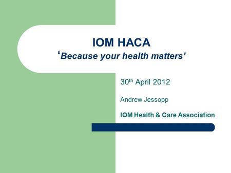 IOM HACA ‘ Because your health matters’ 30 th April 2012 Andrew Jessopp IOM Health & Care Association.