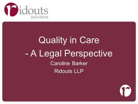 Quality in Care -A Legal Perspective Caroline Barker Ridouts LLP.