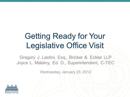 Getting Ready for Your Legislative Office Visit Gregory J. Lestini, Esq., Bricker & Eckler LLP Joyce L. Malainy, Ed. D., Superintendent, C-TEC Wednesday,