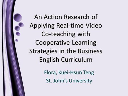 An Action Research of Applying Real-time Video Co-teaching with Cooperative Learning Strategies in the Business English Curriculum Flora, Kuei-Hsun Teng.