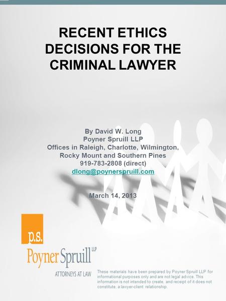 RECENT ETHICS DECISIONS FOR THE CRIMINAL LAWYER These materials have been prepared by Poyner Spruill LLP for informational purposes only and are not legal.