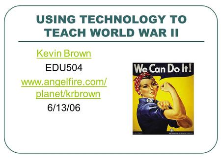 USING TECHNOLOGY TO TEACH WORLD WAR II Kevin Brown EDU504 www.angelfire.com/ planet/krbrown 6/13/06.