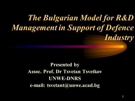 1 The Bulgarian Model for R&D Management in Support of Defence Industry Presented by Assoc. Prof. Dr Tsvetan Tsvetkov UNWE-DNRS