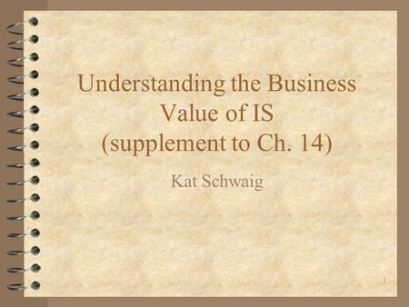 1 Understanding the Business Value of IS (supplement to Ch. 14) Kat Schwaig.