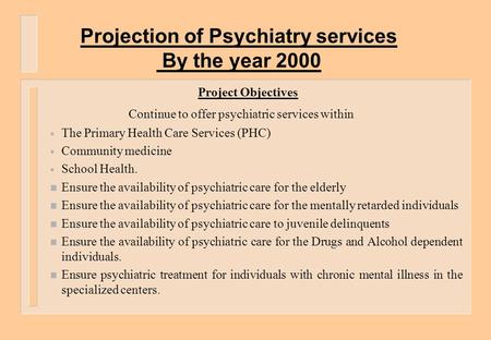 Projection of Psychiatry services By the year 2000 Project Objectives Continue to offer psychiatric services within  The Primary Health Care Services.