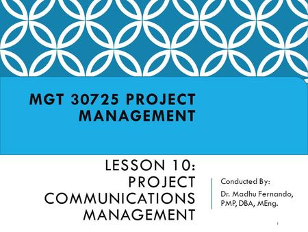 Conducted By: Dr. Madhu Fernando, PMP, DBA, MEng. MGT 30725 PROJECT MANAGEMENT LESSON 10: PROJECT COMMUNICATIONS MANAGEMENT 1.