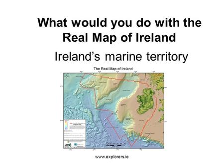 Www.explorers.ie What would you do with the Real Map of Ireland Ireland’s marine territory.