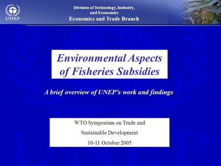 Division of Technology, Industry, and Economics Economics and Trade Branch Environmental Aspects of Fisheries Subsidies WTO Symposium on Trade and Sustainable.